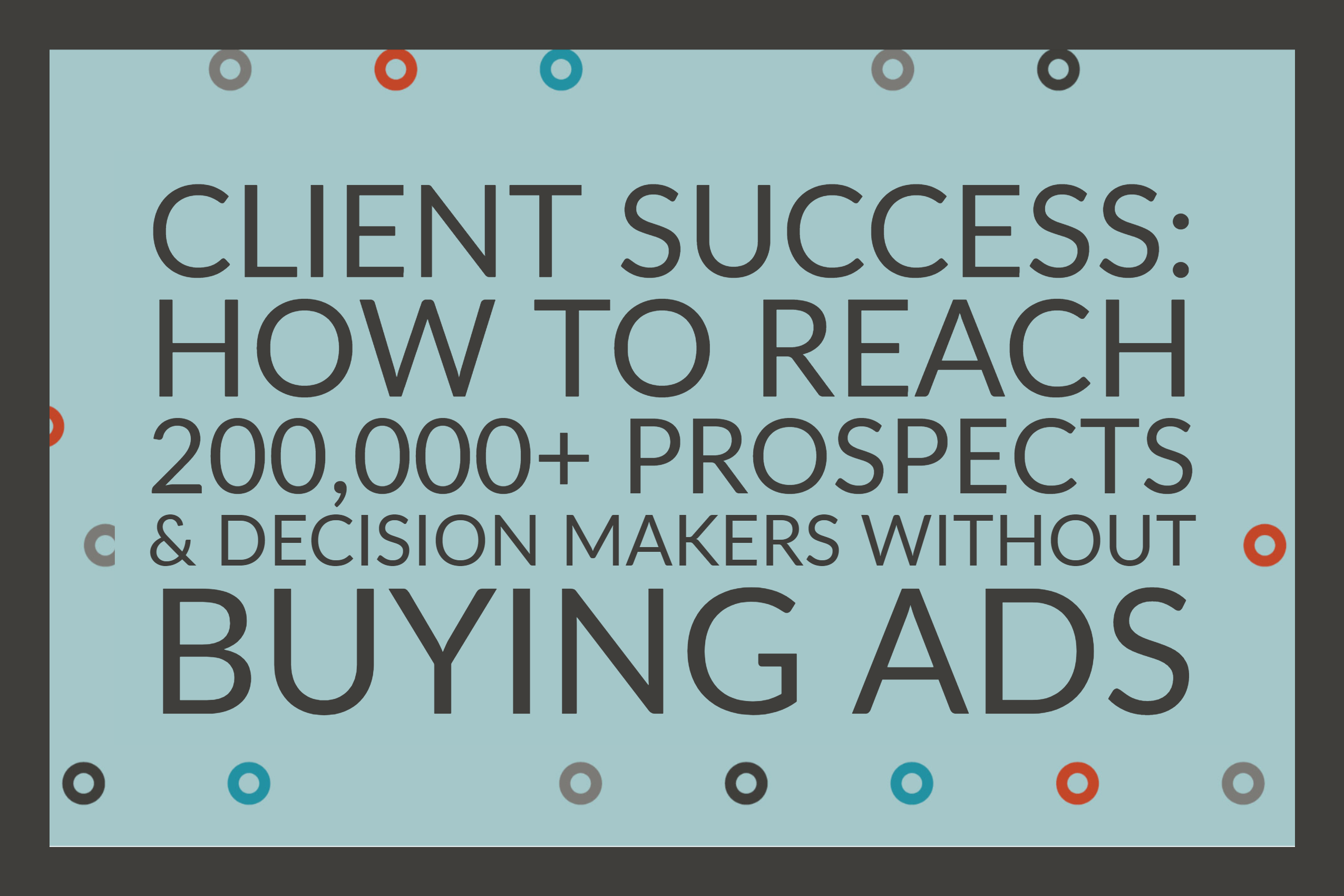 Client Success_ How To Reach 200,000+ Prospects & Decision Makers Without Buying Ads