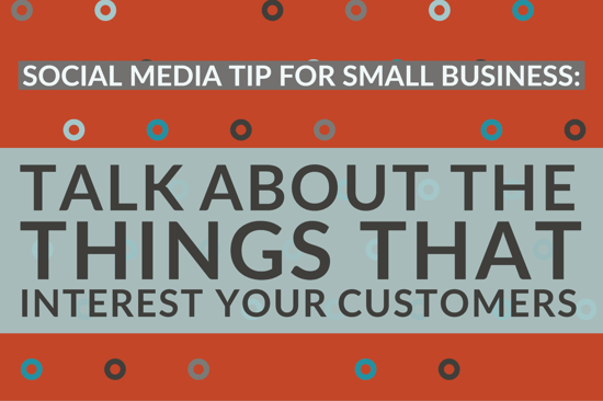 Social Media For Small Business Tip_ Talk About The Things That Interest Your Customers