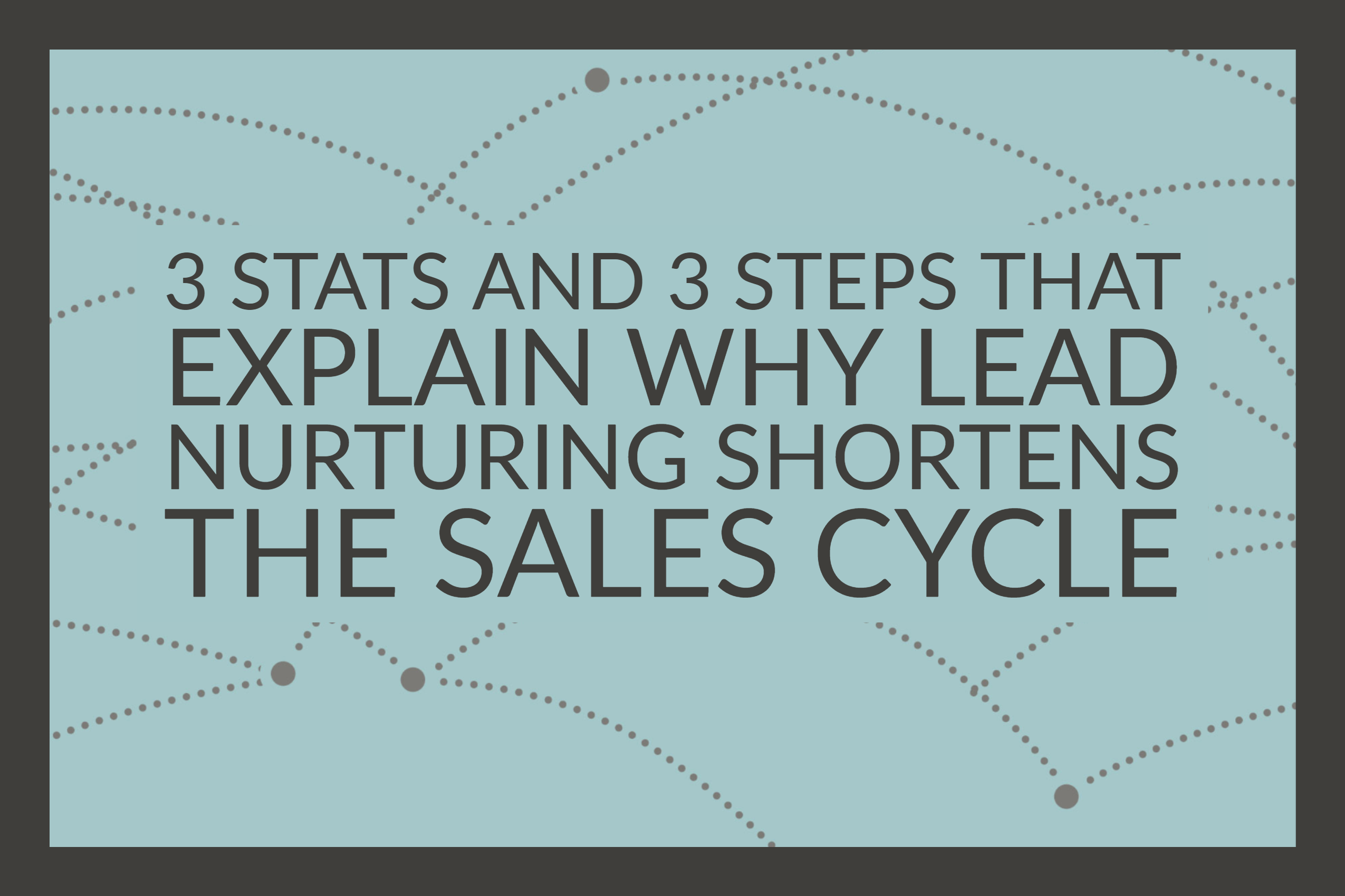 3 Stats and 3 Steps That Explain Why Lead Nurturing Shortens The Sales Cycle