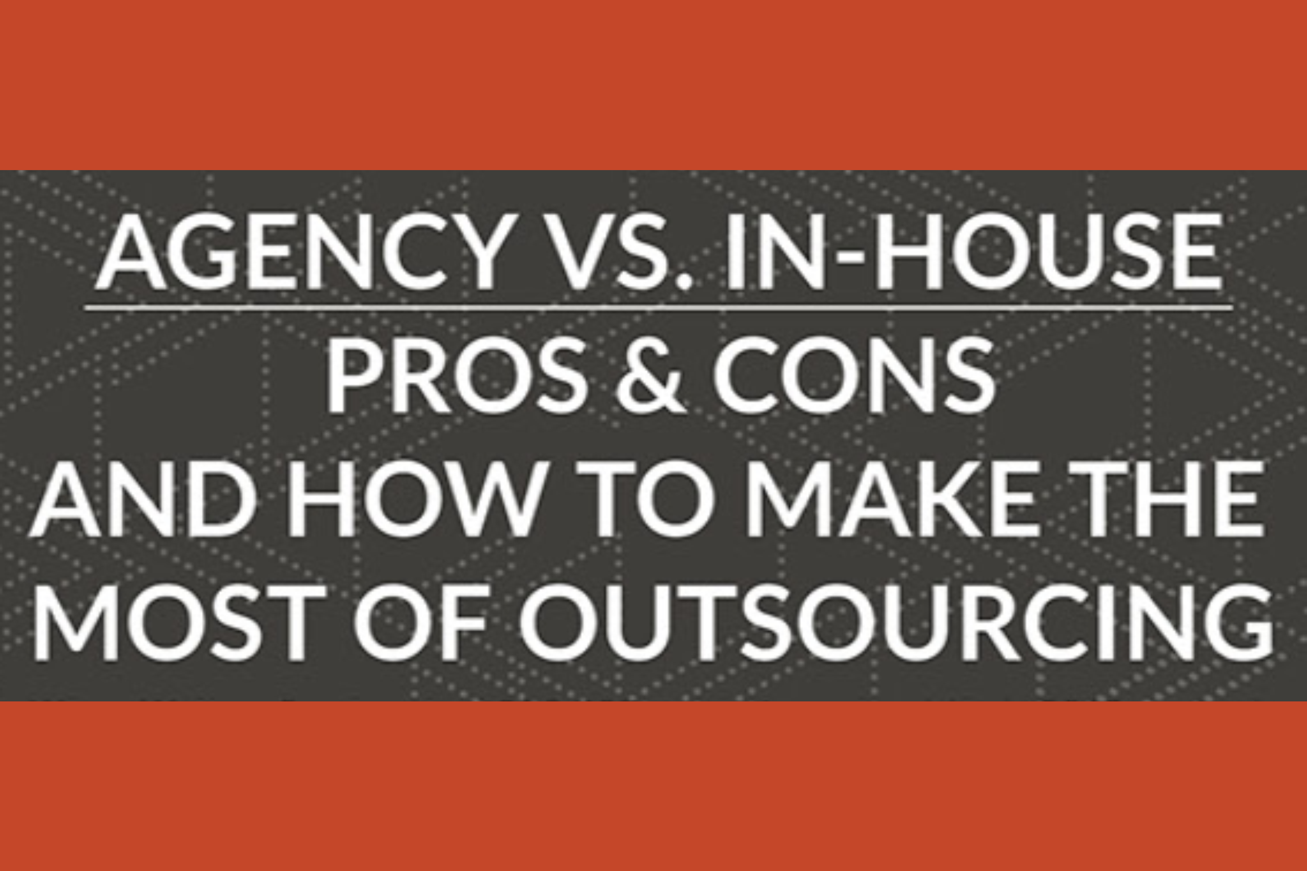Agency vs. In-House: Pros & Cons And How To Make The Most Of Outsourcing