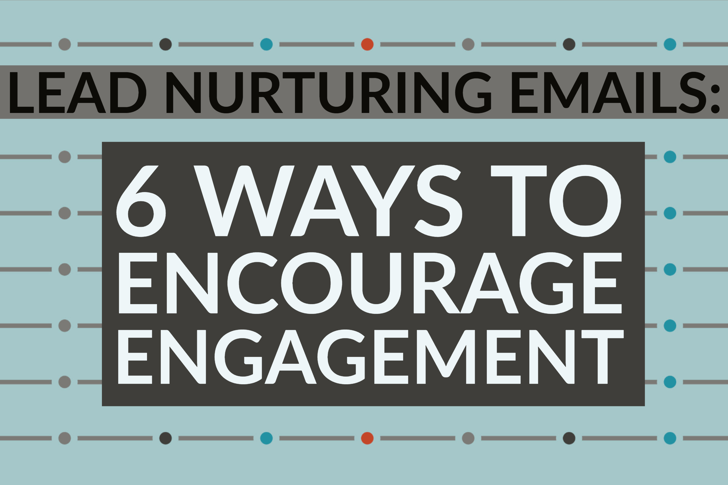 Lead Nurturing Emails: 6 Ways To Encourage Engagement