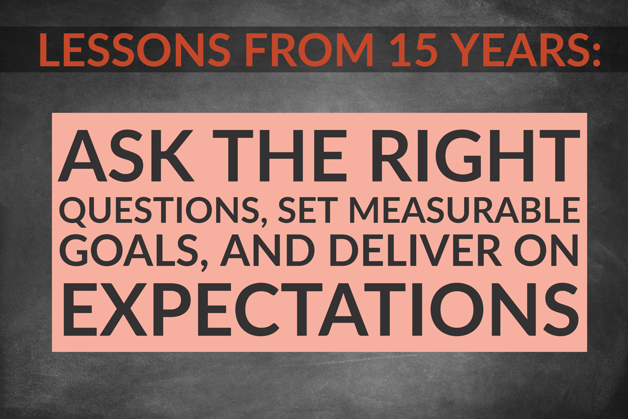Lessons From 15 Years: Ask The Right Questions, Set Measurable Goals, And Deliver On Expectations