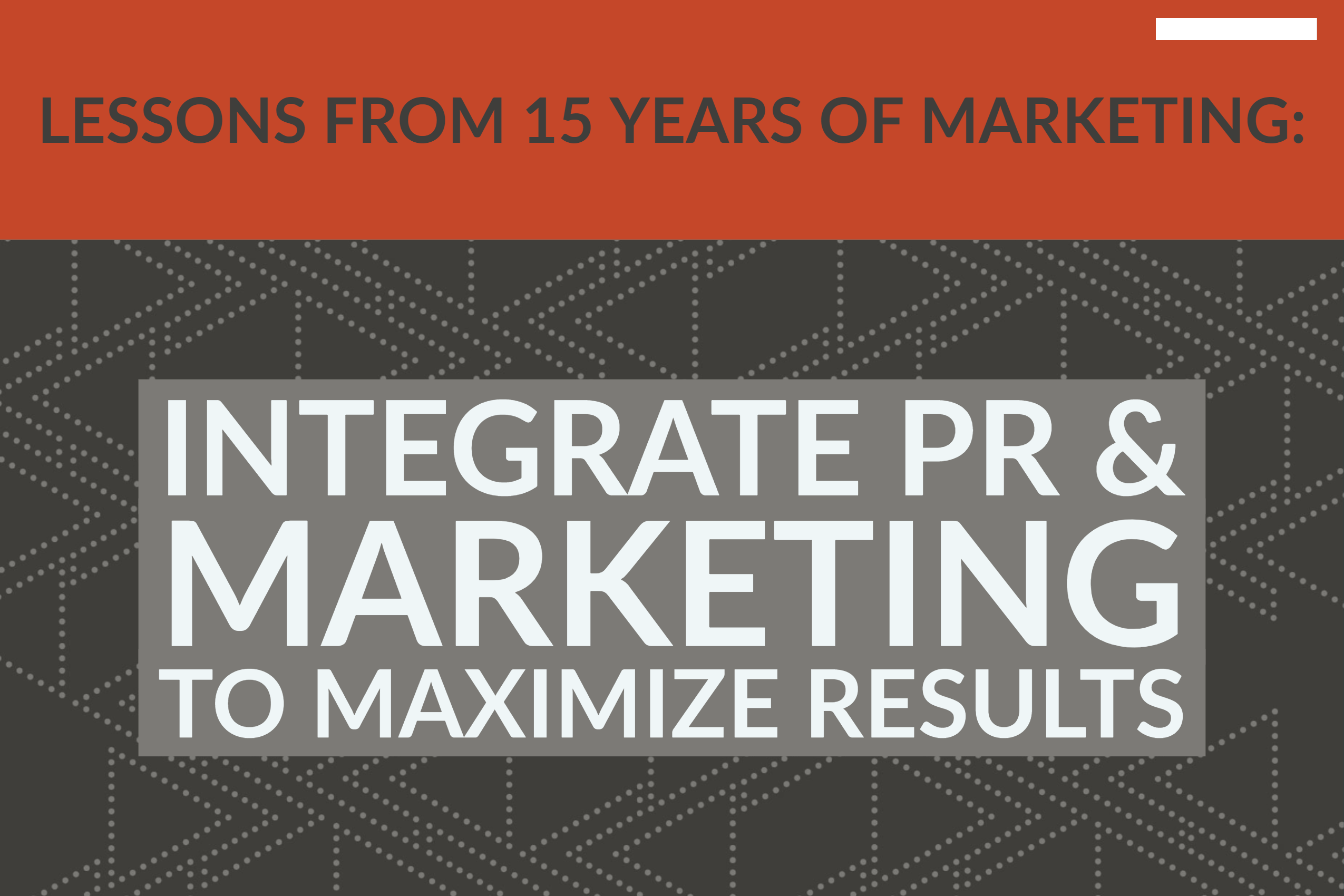Lessons From 15 Years: Integrate PR & Marketing To Maximize Results
