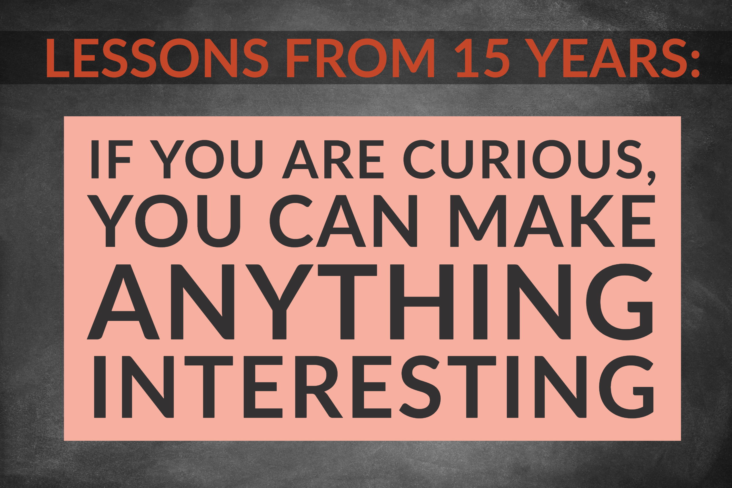 Lessons from 15 Years: If You Are Curious, You Can Make Anything Interesting